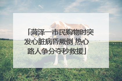菏泽一市民购物时突发心脏病昏厥倒 热心路人争分夺秒救援