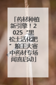 药材种植新引擎！2025“黑松土活化肥”粮王大赛中药材专场闻喜启动