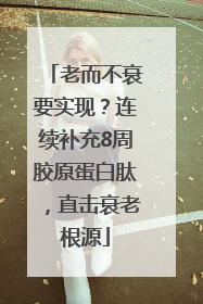 老而不衰要实现？连续补充8周胶原蛋白肽，直击衰老根源