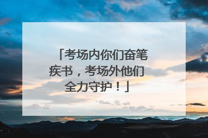 考场内你们奋笔疾书，考场外他们全力守护！