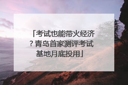 考试也能带火经济？青岛首家测评考试基地月底投用