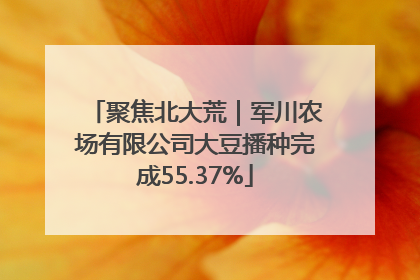 聚焦北大荒｜军川农场有限公司大豆播种完成55.37%