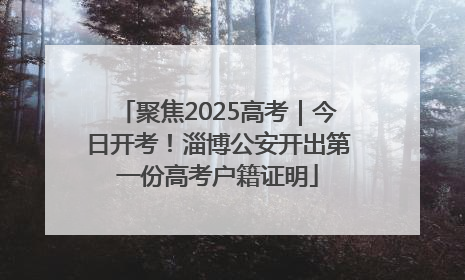 聚焦2025高考｜今日开考！淄博公安开出第一份高考户籍证明