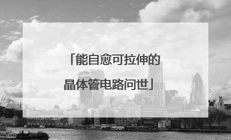 能自愈可拉伸的晶体管电路问世