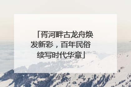 胥河畔古龙舟焕发新彩，百年民俗续写时代华章