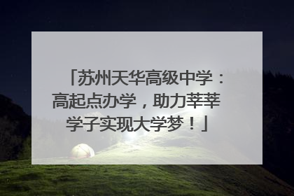 苏州天华高级中学：高起点办学，助力莘莘学子实现大学梦！