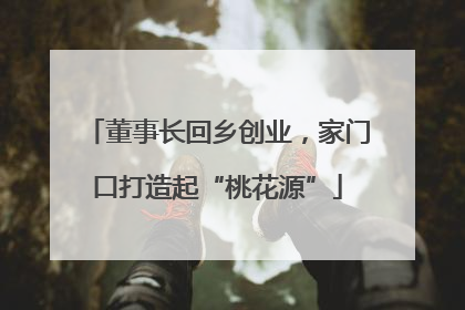 董事长回乡创业，家门口打造起“桃花源”