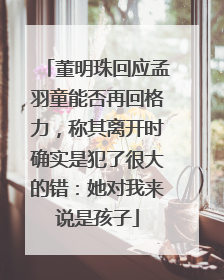 董明珠回应孟羽童能否再回格力，称其离开时确实是犯了很大的错：她对我来说是孩子