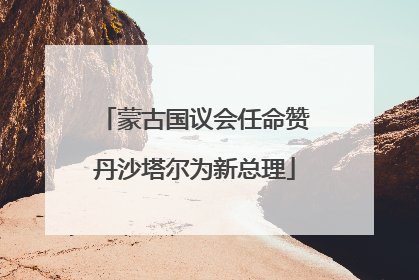 蒙古国议会任命赞丹沙塔尔为新总理