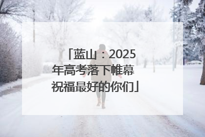 蓝山：2025年高考落下帷幕 祝福最好的你们