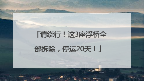 请绕行！这3座浮桥全部拆除，停运20天！