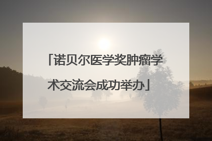 诺贝尔医学奖肿瘤学术交流会成功举办