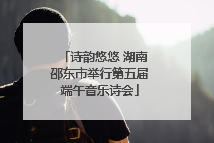 诗韵悠悠 湖南邵东市举行第五届端午音乐诗会