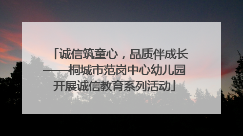 诚信筑童心，品质伴成长——桐城市范岗中心幼儿园开展诚信教育系列活动