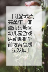让游戏点亮童年！湘潭市岳塘区幼儿园游戏活动助推学前教育高质量发展
