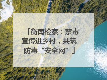 衡南检察：禁毒宣传进乡村，共筑防毒“安全网”