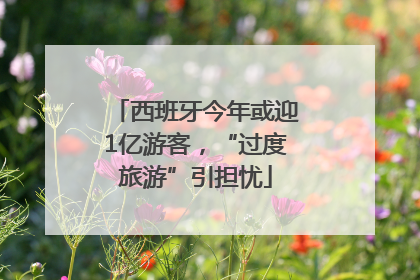 西班牙今年或迎1亿游客，“过度旅游”引担忧