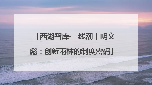 西湖智库·一线潮丨明文彪：创新雨林的制度密码