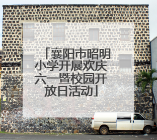 襄阳市昭明小学开展欢庆六一暨校园开放日活动
