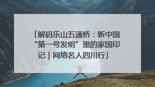 解码乐山五通桥：新中国“第一号发明”里的家国印记｜网络名人四川行