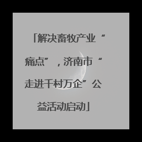 解决畜牧产业“痛点”，济南市“走进千村万企”公益活动启动