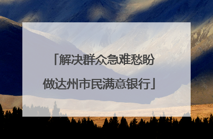 解决群众急难愁盼 做达州市民满意银行