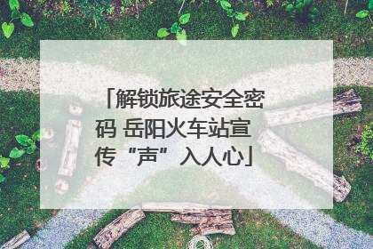 解锁旅途安全密码 岳阳火车站宣传“声”入人心