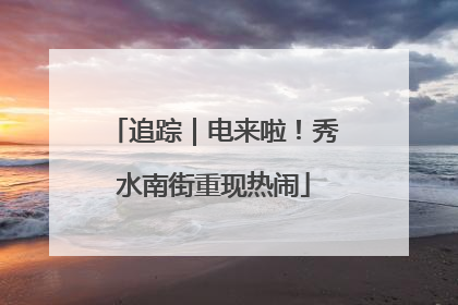 追踪｜电来啦！秀水南街重现热闹