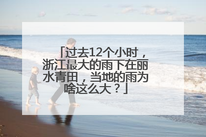 过去12个小时，浙江最大的雨下在丽水青田，当地的雨为啥这么大？