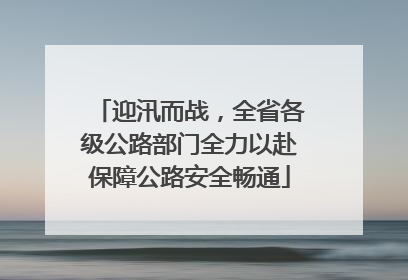 迎汛而战，全省各级公路部门全力以赴保障公路安全畅通