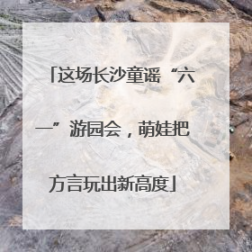 这场长沙童谣“六一”游园会，萌娃把方言玩出新高度
