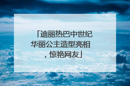 迪丽热巴中世纪华丽公主造型亮相，惊艳网友
