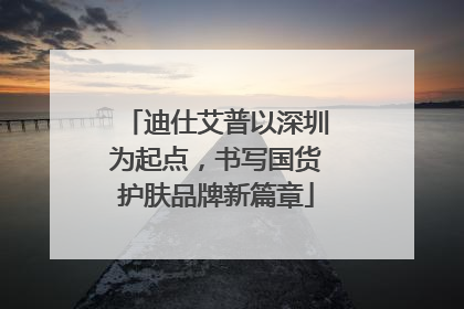 迪仕艾普以深圳为起点，书写国货护肤品牌新篇章