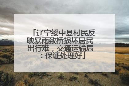 辽宁绥中县村民反映暴雨致桥损坏居民出行难，交通运输局：保证处理好
