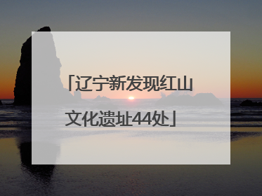 辽宁新发现红山文化遗址44处