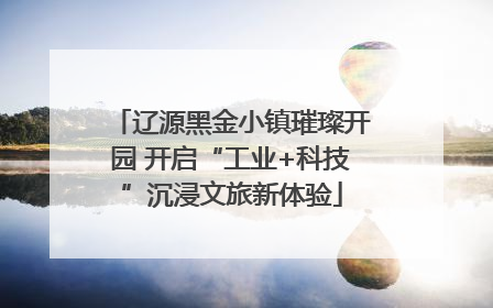 辽源黑金小镇璀璨开园 开启“工业+科技”沉浸文旅新体验