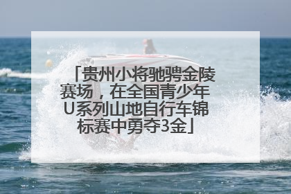 贵州小将驰骋金陵赛场，在全国青少年U系列山地自行车锦标赛中勇夺3金