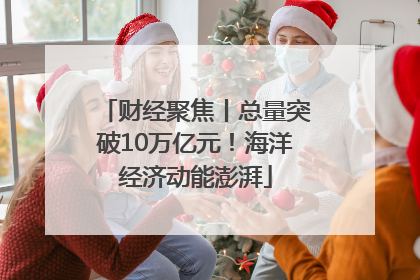 财经聚焦丨总量突破10万亿元！海洋经济动能澎湃