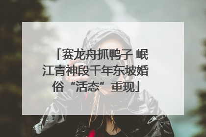 赛龙舟抓鸭子 岷江青神段千年东坡婚俗“活态”重现