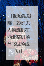 超短距起降！彩虹无人物流机在西北某机场首飞试验成功