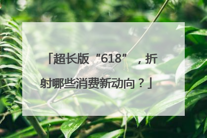 超长版“618”，折射哪些消费新动向？