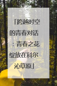 跨越时空的青春对话：青春之花绽放在科尔沁草原