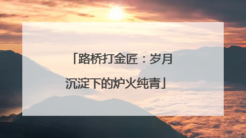 路桥打金匠：岁月沉淀下的炉火纯青