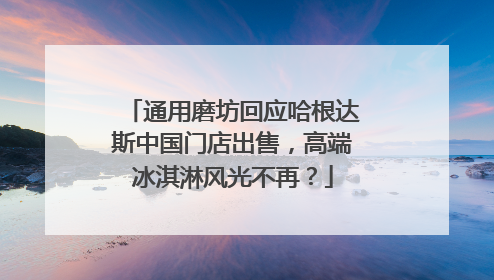 通用磨坊回应哈根达斯中国门店出售，高端冰淇淋风光不再？