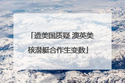 遭美国质疑 澳英美核潜艇合作生变数