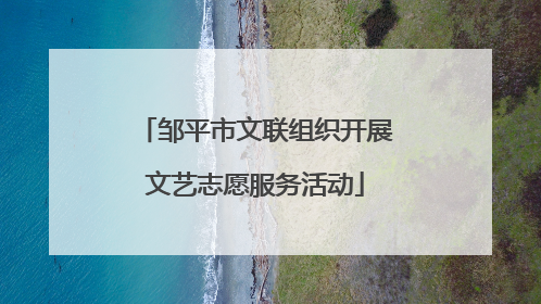 邹平市文联组织开展文艺志愿服务活动