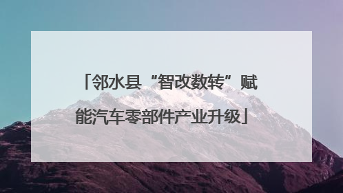 邻水县“智改数转”赋能汽车零部件产业升级