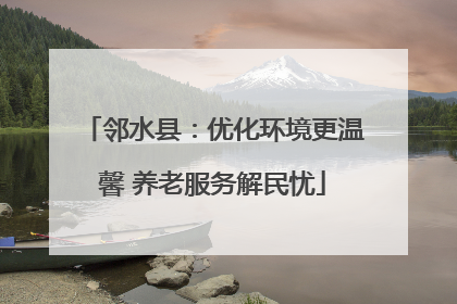 邻水县：优化环境更温馨 养老服务解民忧