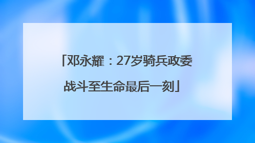 邓永耀：27岁骑兵政委 战斗至生命最后一刻