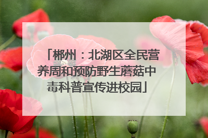 郴州：北湖区全民营养周和预防野生蘑菇中毒科普宣传进校园